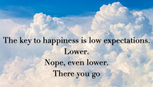 the key to happiness is low expectations. lower. nope, even lower. there you go, the midult, midult matnra