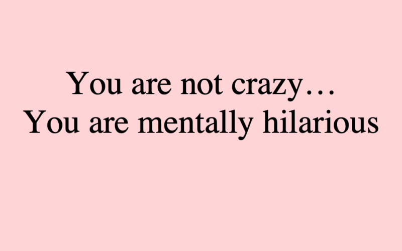 you are mentally hilarious, you are not crazy, new definitions of insanity, madness, crazy
